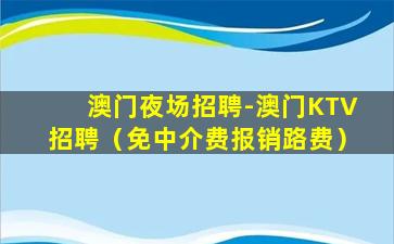 澳门夜场招聘-澳门KTV招聘（免中介费报销路费）