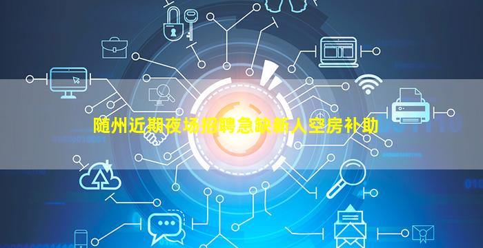 随州近期夜场招聘急缺新人空房补助